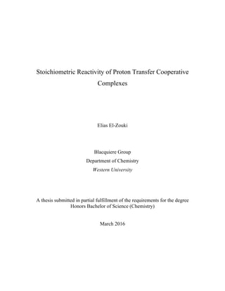 Stoichiometric Reactivity of Proton Transfer Cooperative
Complexes
Elias El-Zouki
Blacquiere Group
Department of Chemistry
Western University
A thesis submitted in partial fulfillment of the requirements for the degree
Honors Bachelor of Science (Chemistry)
March 2016
 