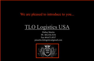 We are pleased to introduce to you...
TLO Logistics USA
Pathsy Martin
Ph 404.556.3534
Fax 404.671.8517
pmartin.tlologistics@gmail.com
 