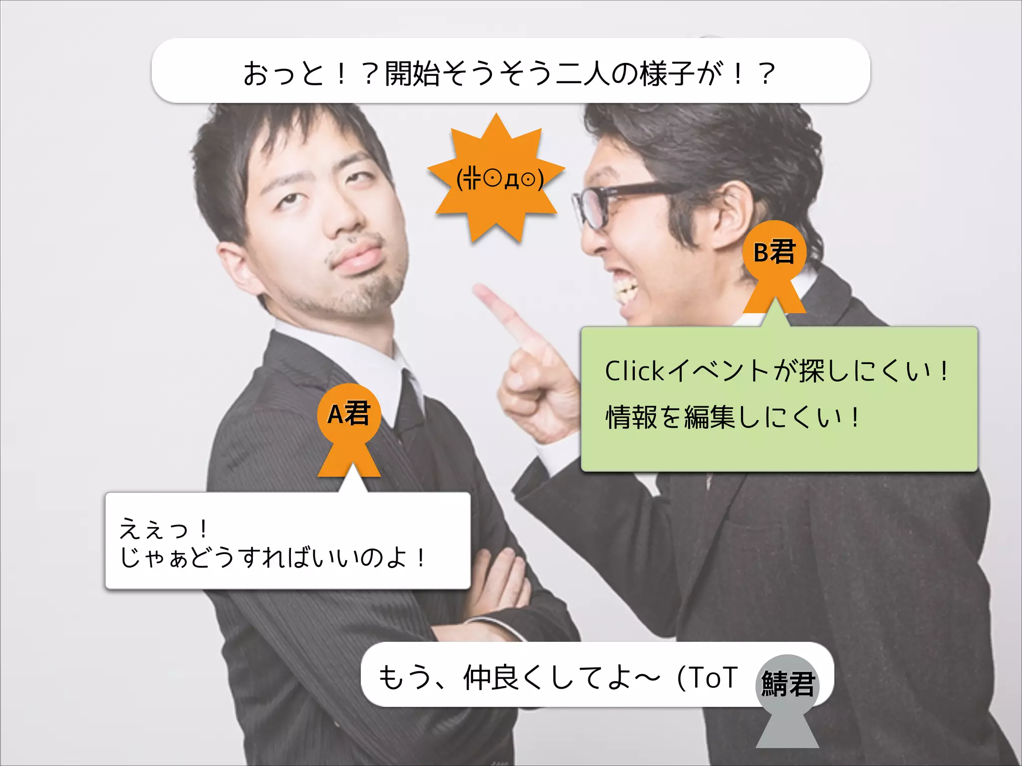 おっと！？開始そうそう二人の様子が！？

(╬⊙д⊙)

B君

Clickイベントが探しにくい！

A君

情報を編集しにくい！

えぇっ！
じゃぁどうすればいいのよ！

もう、仲良くしてよ〜 (ToT

君

 