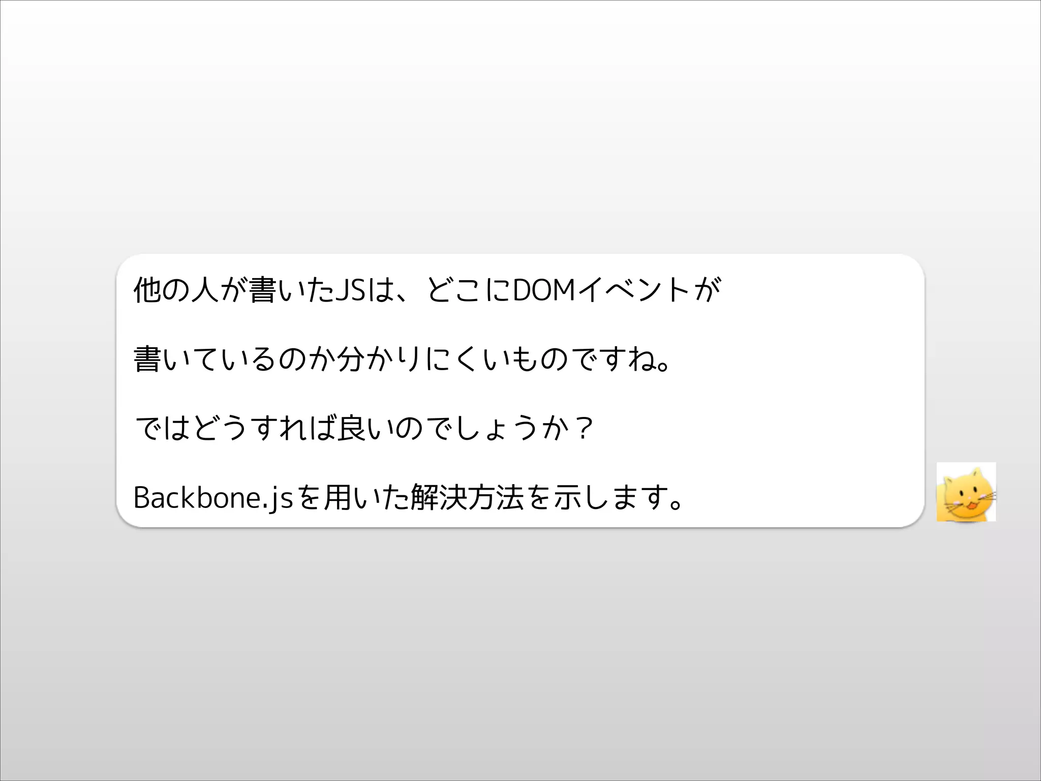 他の人が書いたJSは、どこにDOMイベントが
書いているのか分かりにくいものですね。
ではどうすれば良いのでしょうか？
Backbone.jsを用いた解決方法を示します。

 