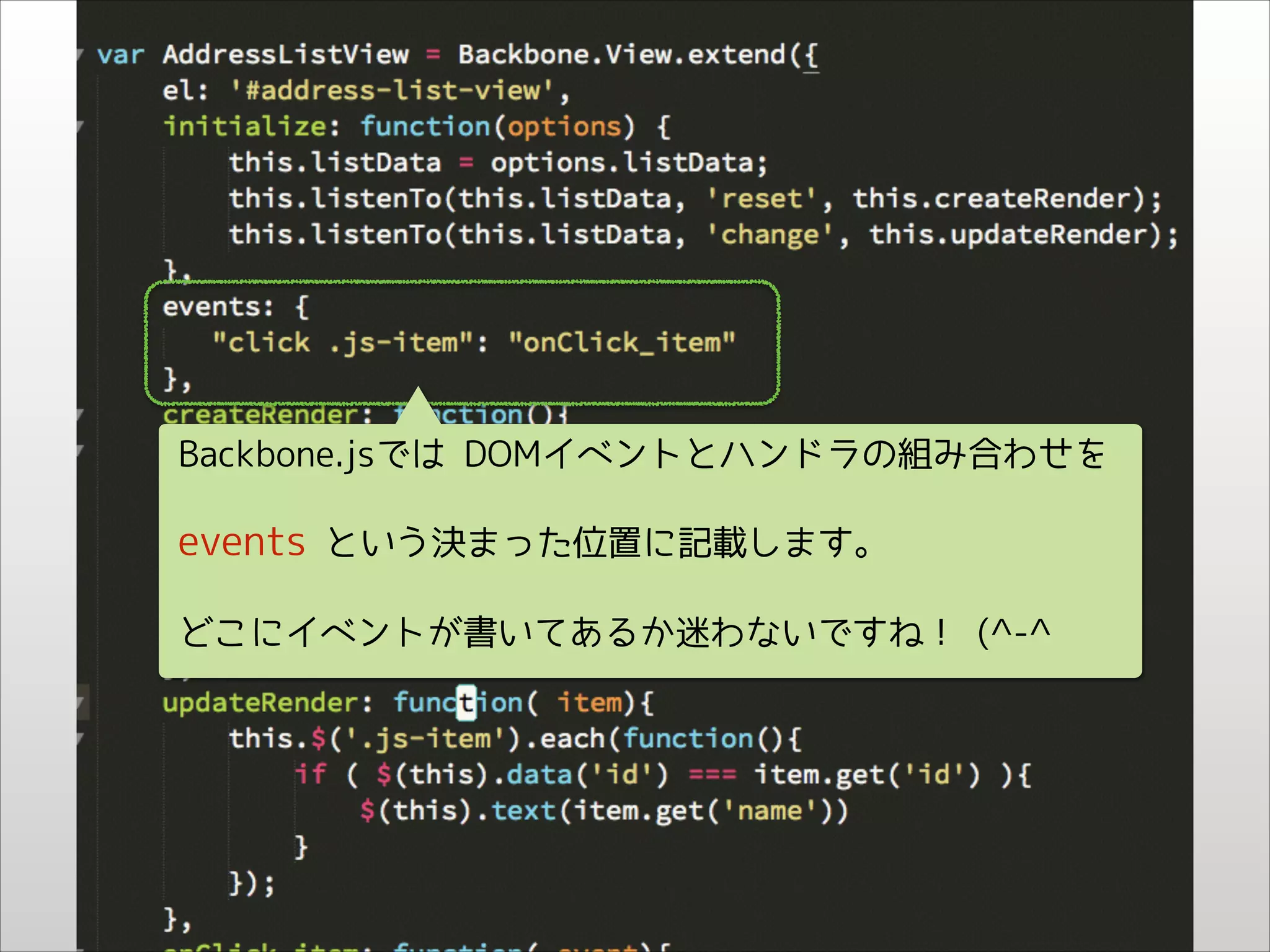 Backbone.jsでは DOMイベントとハンドラの組み合わせを

events という決まった位置に記載します。
どこにイベントが書いてあるか迷わないですね！ (^-^

 