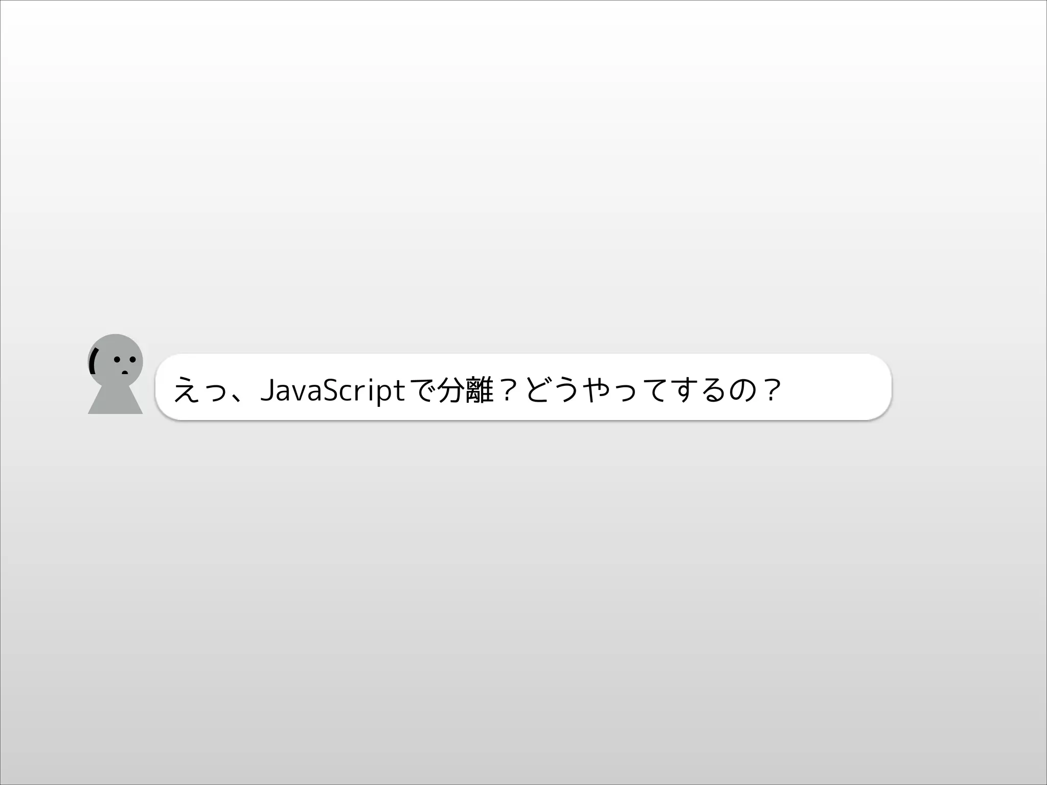 (

えっ、JavaScriptで分離？どうやってするの？

 