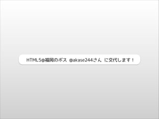 HTML5@福岡のボス @akase244さん に交代します！

 