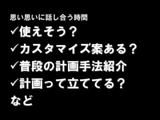 思い思いに話し合う時間

使えそう？
カスタマイズ案ある？
普段の計画手法紹介
計画って立ててる？
など
 