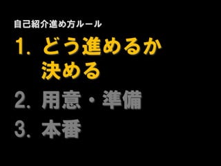 自己紹介進め方ルール

1. どう進めるか
   決める
2. 用意・準備
3. 本番
 