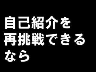 自己紹介を
再挑戦できる
なら
 