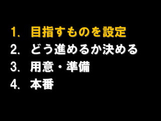 1.   目指すものを設定
2.   どう進めるか決める
3.   用意・準備
4.   本番
 