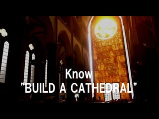 Know
"BUILD A CATHEDRAL"
 