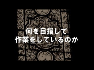 何を目指して
作業をしているのか
 