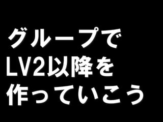 グループで
LV2以降を
作っていこう
 
