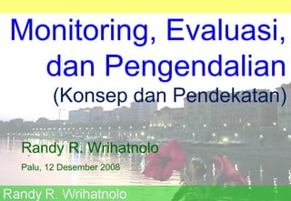 Monitoring,  Evaluasi , dan Pengendalian (Konsep dan Pendekatan) Randy R. Wrihatnolo Palu, 12 Desember 2008 