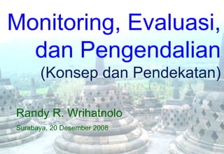 Monitoring, Evaluasi,
  dan Pengendalian
      (Konsep dan Pendekatan)

Randy R. Wrihatnolo
Surabaya, 20 Desember 2008
 