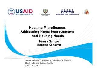 Housing Microfinance,
Addressing Home Improvements
      and Housing Needs
              Teresa Ganzon
             Bangko Kabayan




  2010 RBAP-MABS National Roundtable Conference
  Hyatt Hotel and Casino, Manila
  June 2-3, 2010
 