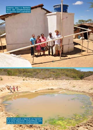 16
Cisterna (esq.) e Banheiro
Seco são complementares
no convívio com o semiárido
Em muitos casos, a água de um “barreiro”
é a única disponível, compartilhada com
animais e suscetível a contaminações
 