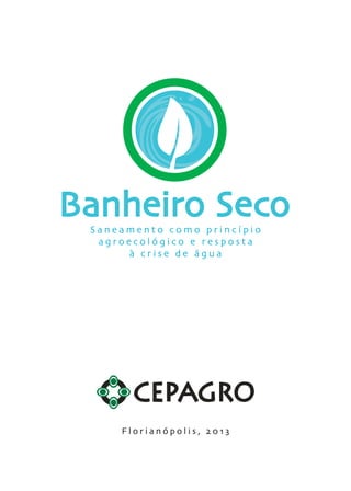 1
S a n e a m e n t o c o m o p r i n c í p i o
a g r o e c o l ó g i c o e r e s p o s t a
à c r i s e d e á g u a
F l o r i a n ó p o l i s , 2 0 1 3
Banheiro Seco
 