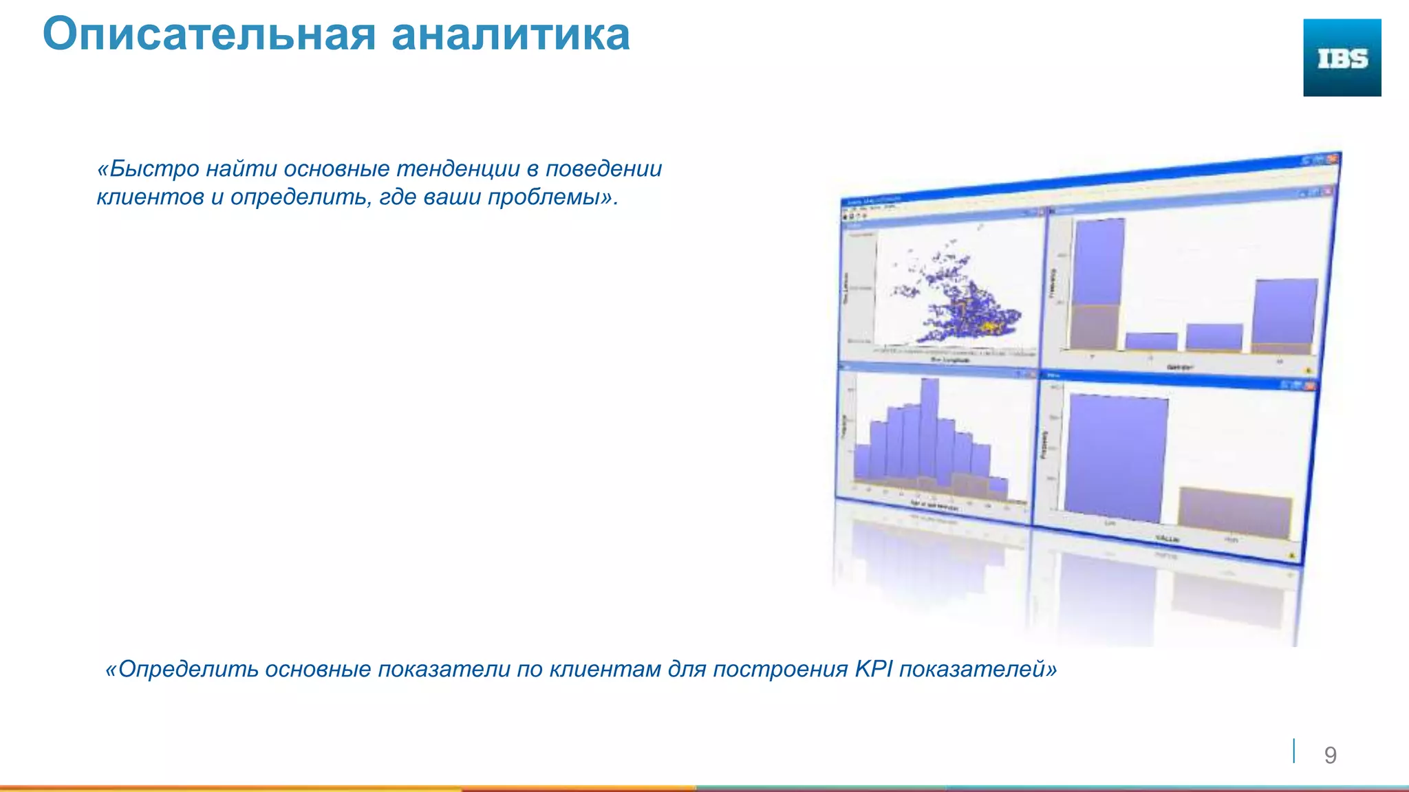 9
Описательная аналитика
«Быстро найти основные тенденции в поведении
клиентов и определить, где ваши проблемы».
«Определить основные показатели по клиентам для построения KPI показателей»
 