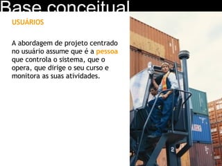 USUÁRIOS   A abordagem de projeto centrado no usuário assume que é a  pessoa  que controla o sistema, que o opera, que dirige o seu curso e monitora as suas atividades.  Base conceitual 