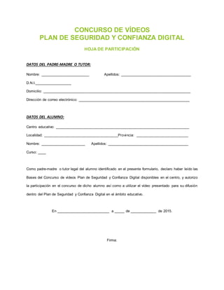 CONCURSO DE VÍDEOS
PLAN DE SEGURIDAD Y CONFIANZA DIGITAL
HOJA DE PARTICIPACIÓN
DATOS DEL PADRE-MADRE O TUTOR:
Nombre: ____...