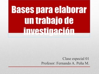 Bases para elaborar
un trabajo de
investigación
Clase especial 01
Profesor: Fernando A. Peña M.
 