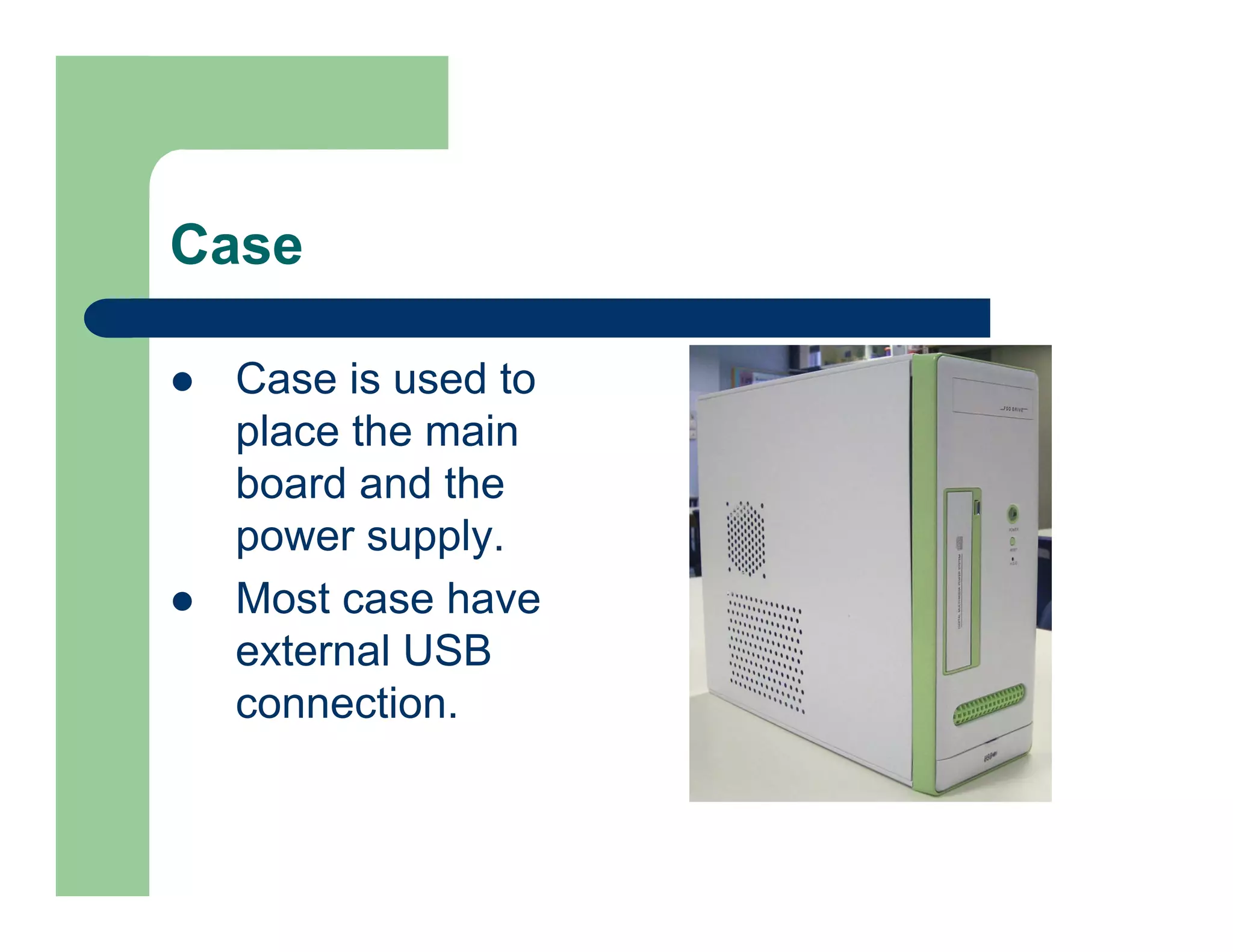 Case
Case is used to
place the main
board and the
power supply.
Most case have
external USB
connection.

 