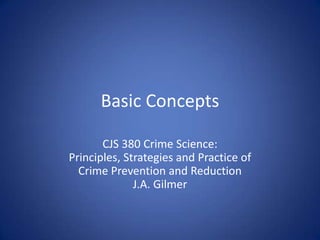 Basic Concepts CJS 380 Crime Science:Principles, Strategies and Practice of Crime Prevention and Reduction J.A. Gilmer 