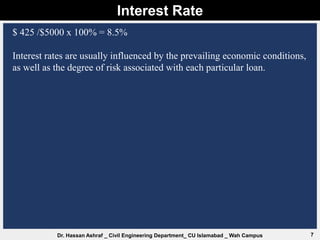 Interest Rate
7
Dr. Hassan Ashraf _ Civil Engineering Department_ CU Islamabad _ Wah Campus
$ 425 /$5000 x 100% = 8.5%
Interest rates are usually influenced by the prevailing economic conditions,
as well as the degree of risk associated with each particular loan.
 