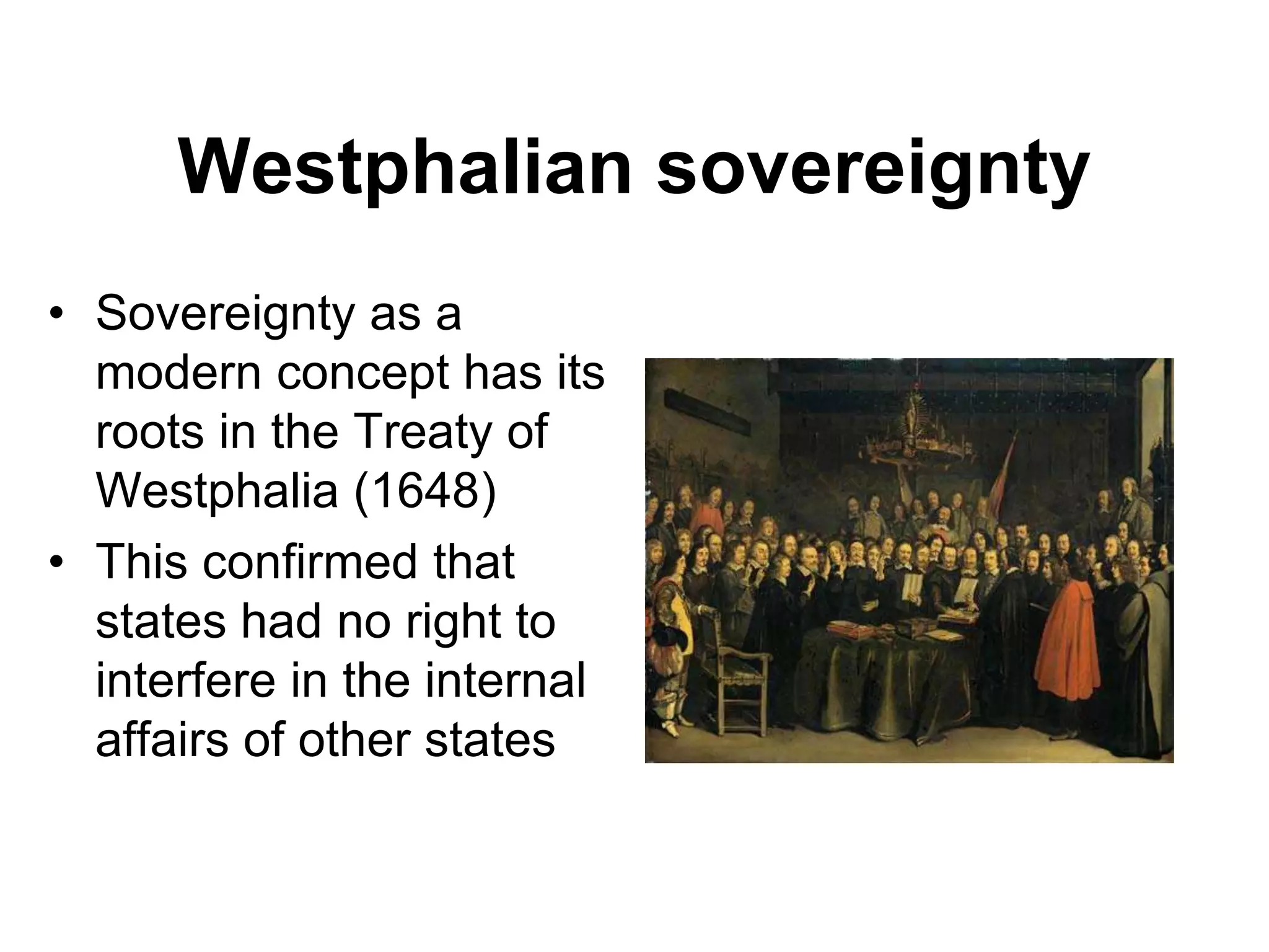 Westphalian sovereignty
• Sovereignty as a
modern concept has its
roots in the Treaty of
Westphalia (1648)
• This confirmed that
states had no right to
interfere in the internal
affairs of other states
 
