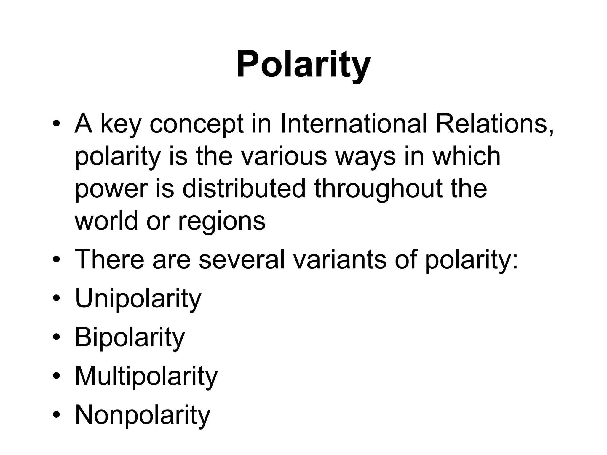 Polarity
• A key concept in International Relations,
polarity is the various ways in which
power is distributed throughout the
world or regions
• There are several variants of polarity:
• Unipolarity
• Bipolarity
• Multipolarity
• Nonpolarity
 