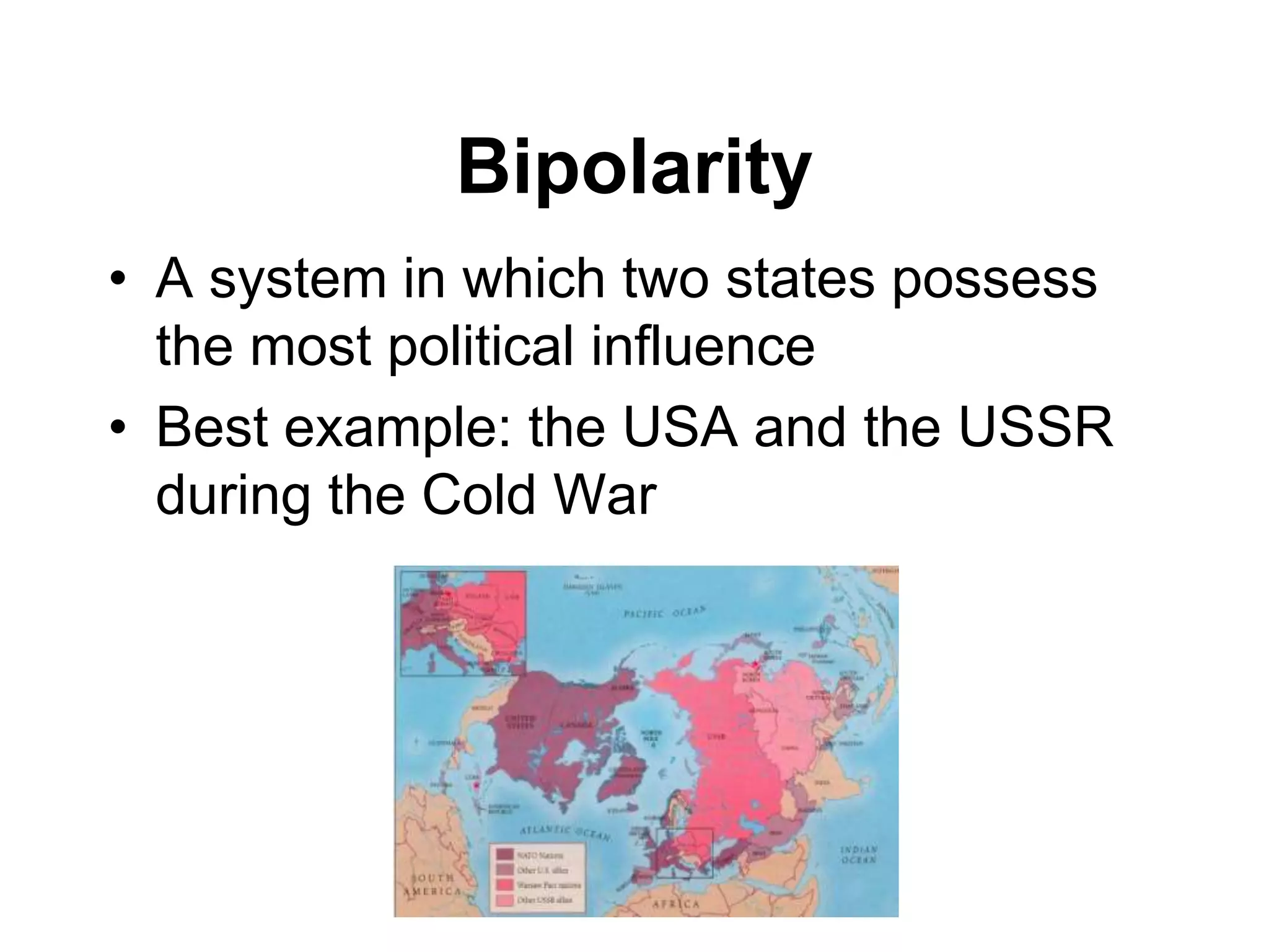 Bipolarity
• A system in which two states possess
the most political influence
• Best example: the USA and the USSR
during the Cold War
 