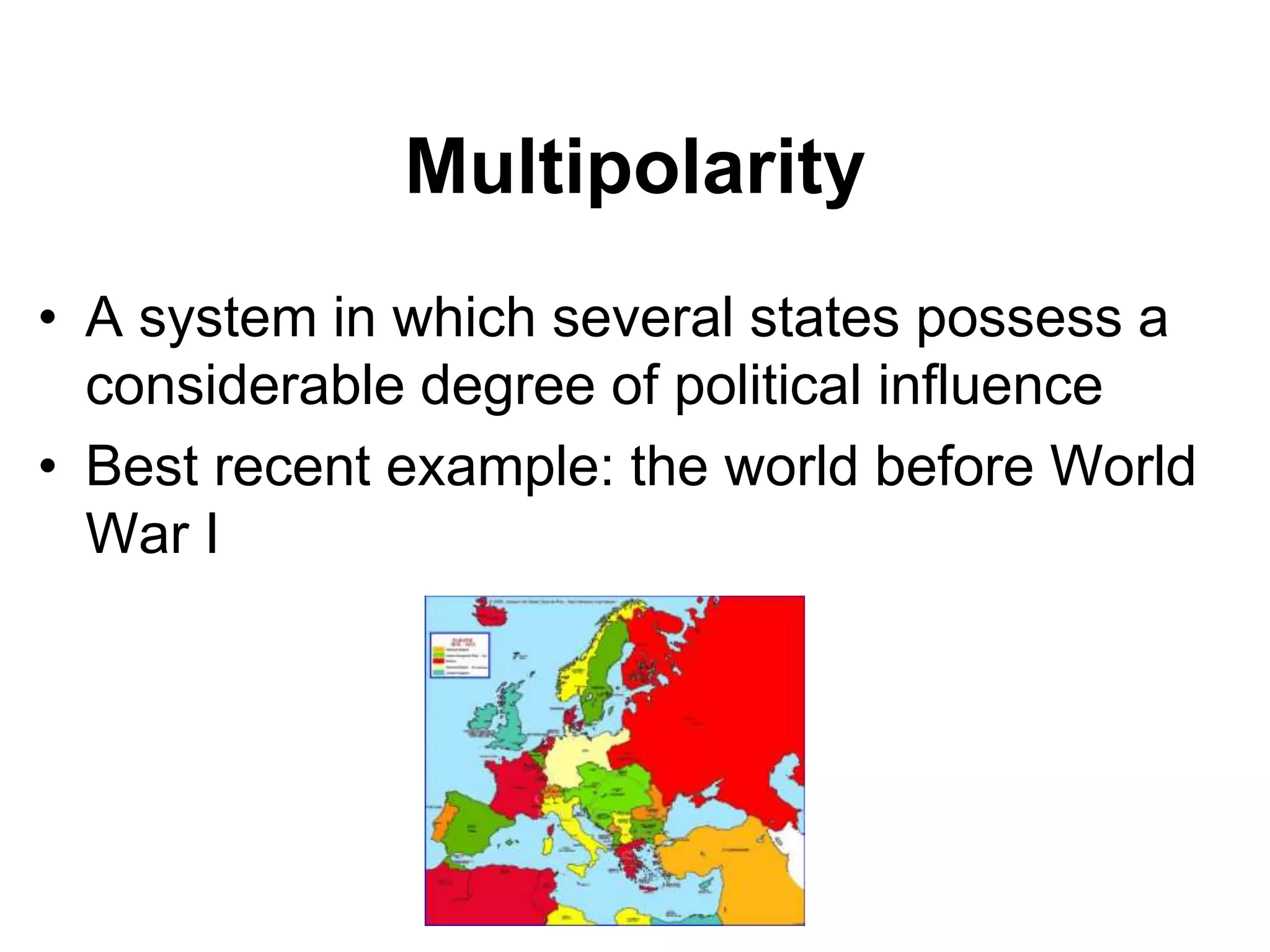 Multipolarity
• A system in which several states possess a
considerable degree of political influence
• Best recent example: the world before World
War I
 