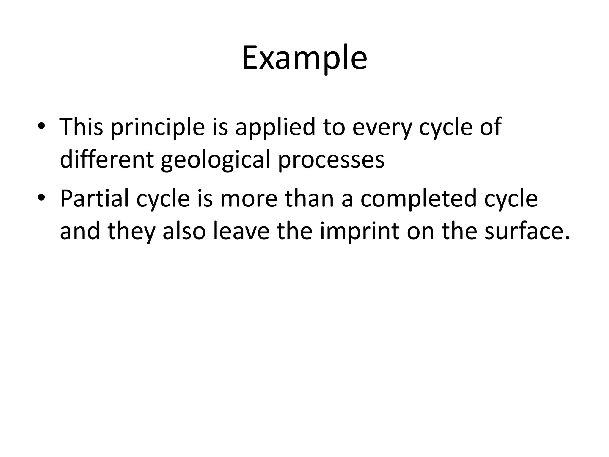 Example
• This principle is applied to every cycle of
different geological processes
• Partial cycle is more than a completed cycle
and they also leave the imprint on the surface.
 