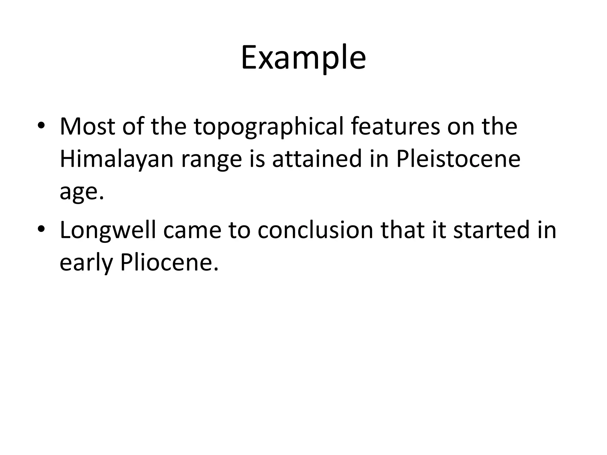 Example
• Most of the topographical features on the
Himalayan range is attained in Pleistocene
age.
• Longwell came to conclusion that it started in
early Pliocene.
 