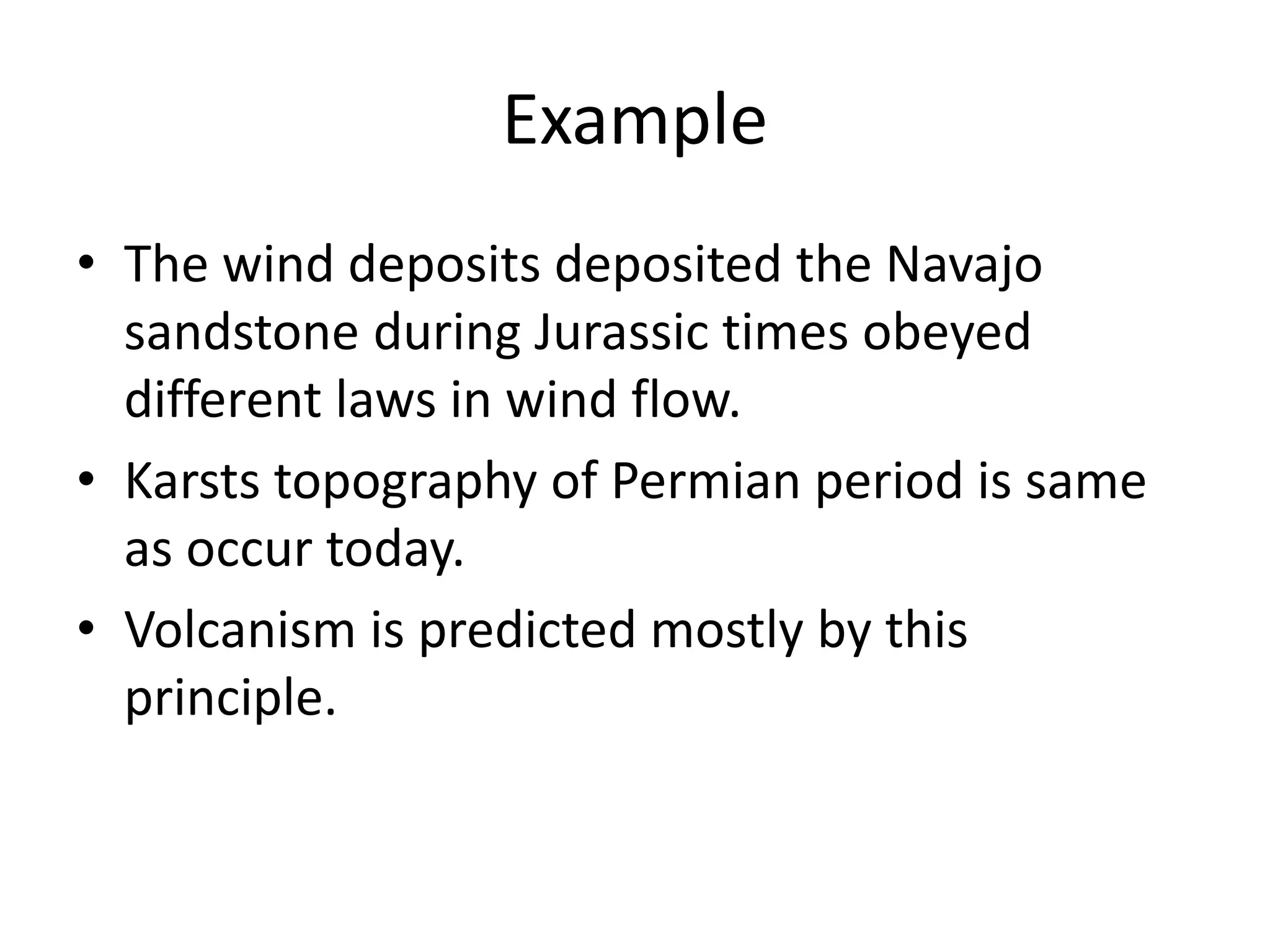 Example
• The wind deposits deposited the Navajo
sandstone during Jurassic times obeyed
different laws in wind flow.
• Karsts topography of Permian period is same
as occur today.
• Volcanism is predicted mostly by this
principle.
 