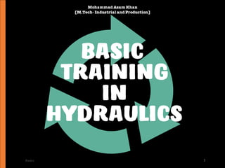 MohammadAzam Khan
[M.Tech- Industrial andProduction]
BASIC
TRAINING
IN
HYDRAULICS
Basics 1
 