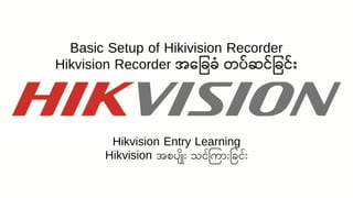Basic Setup of Hikivision Recorder
Hikvision Recorder အခြေြေံ တပ်ဆင်ြေင််း
Hikvision Entry Learning
Hikvision အစပ ျိုး သင်က ျိုးခြင်ျိုး
 