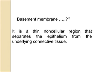 Basement membrane …..??
It is a thin noncellular region that
separates the epithelium from the
underlying connective tissue.
 