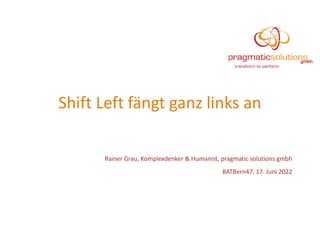 Shift Left fängt ganz links an
Rainer Grau, Komplexdenker & Humanist, pragmatic solutions gmbh
BATBern47, 17. Juni 2022
 