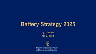 Battery Strategy 2025
Jyrki Alkio
18. 2. 2021
Ministry of Economic Affairs
and Employment of Finland
 
