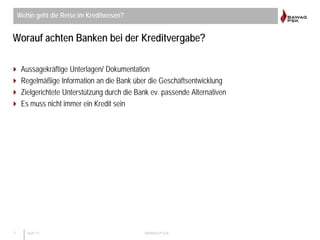 7 April 11 BAWAG P.S.K.
Worauf achten Banken bei der Kreditvergabe?
 Aussagekräftige Unterlagen/ Dokumentation
 Regelmäß...