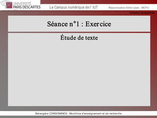 Collection les essentiels 
Institut Universitaire de Technologie / Campus numériqueInstitut Universitaire de Technologie / Campus numérique Le Campus numérique de l’ IUT  Responsable Odile Uzan,  MCFU 
Séance n°1 : Exercice 
Étude de texte 
Bérangère CONDOMINES­  Monitrice d'enseignement et de recherche
 