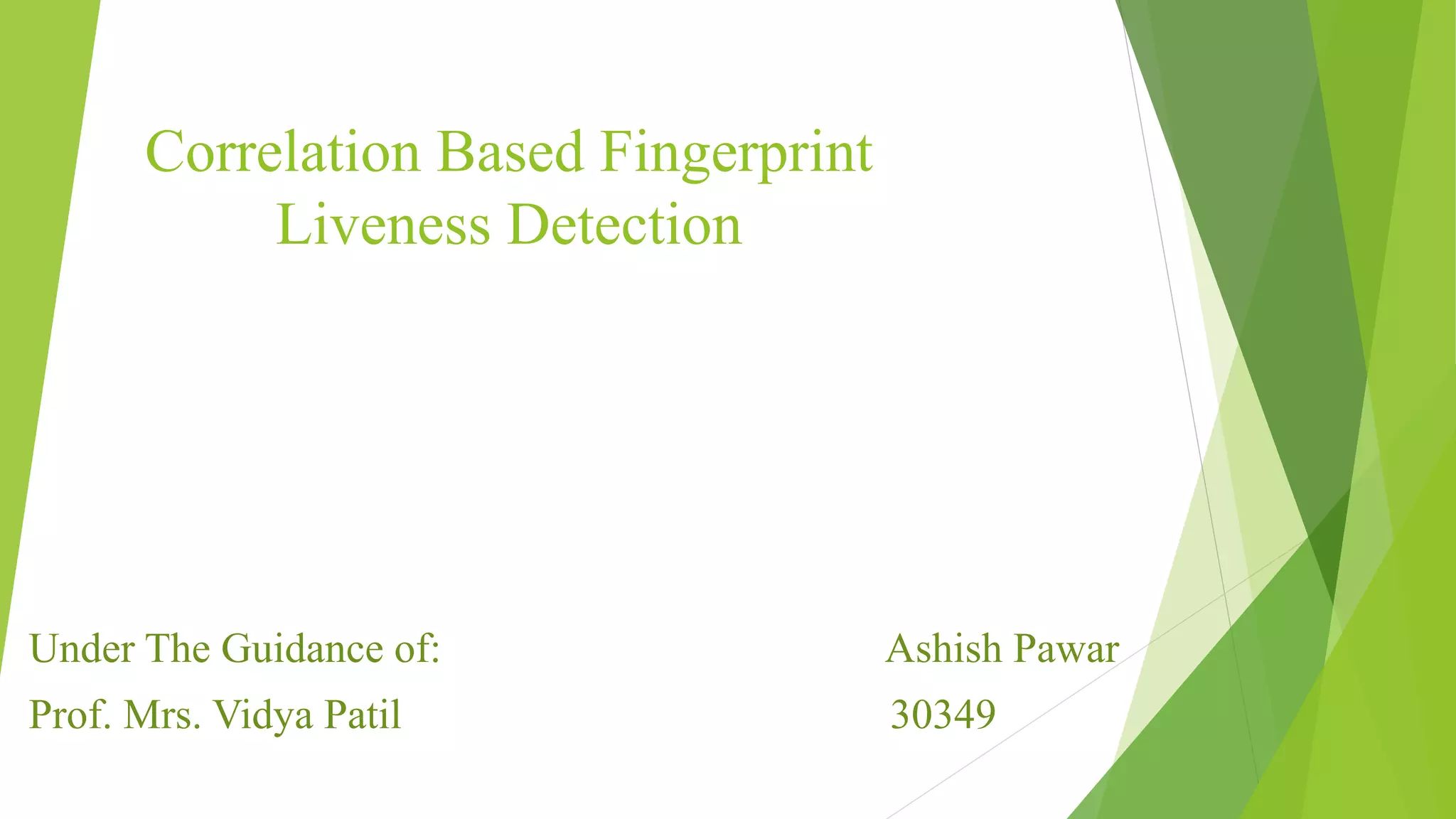 Correlation Based Fingerprint
Liveness Detection
Under The Guidance of: Ashish Pawar
Prof. Mrs. Vidya Patil 30349
 