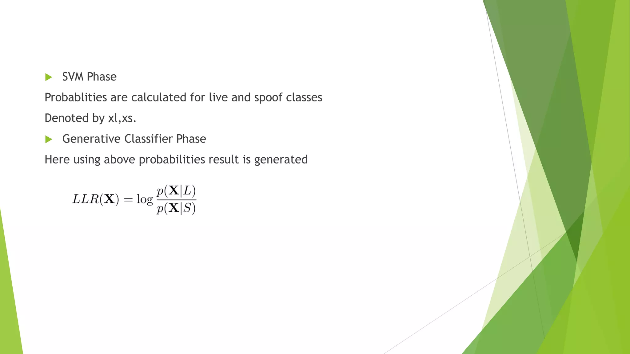  SVM Phase
Probablities are calculated for live and spoof classes
Denoted by xl,xs.
 Generative Classifier Phase
Here using above probabilities result is generated
 