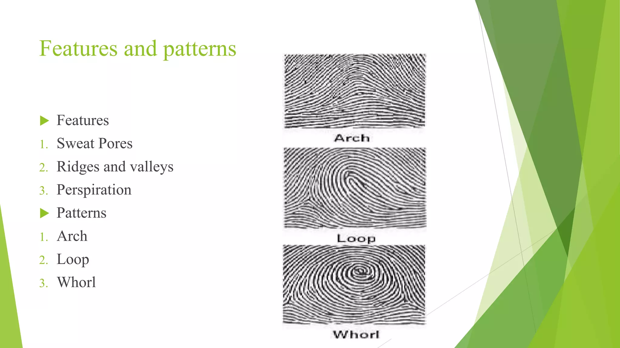 Features and patterns
 Features
1. Sweat Pores
2. Ridges and valleys
3. Perspiration
 Patterns
1. Arch
2. Loop
3. Whorl
 