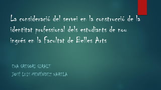 La consideració del servei en la construcció de la
identitat professional dels estudiants de nou
ingrés en la Facultat de Belles Arts
EVA GREGORI GIRALT
JOSÉ LUIS MENÉNDEZ VARELA
 