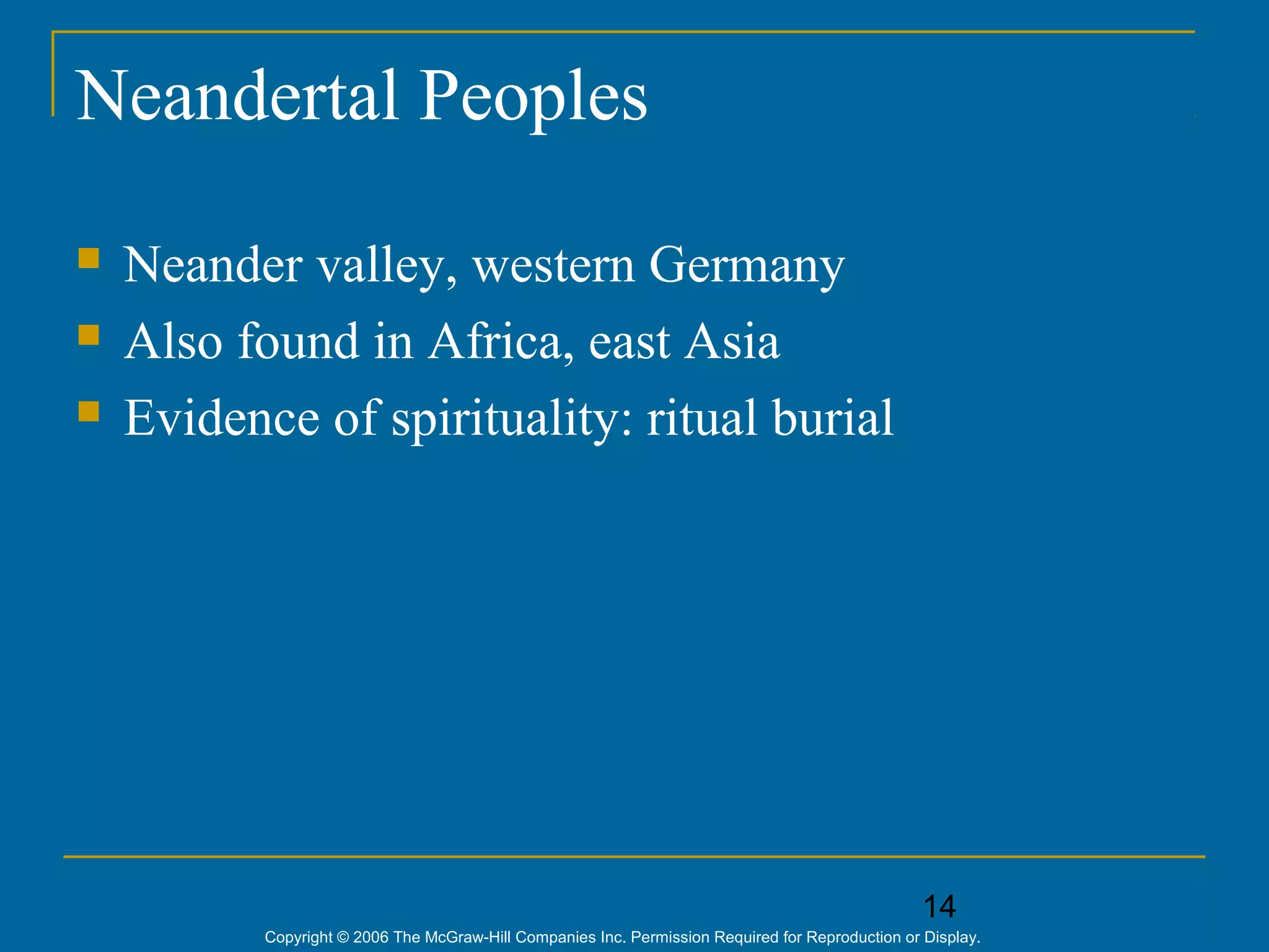 14
Copyright © 2006 The McGraw-Hill Companies Inc. Permission Required for Reproduction or Display.
Neandertal Peoples
 Neander valley, western Germany
 Also found in Africa, east Asia
 Evidence of spirituality: ritual burial
 