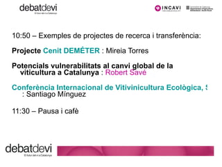 10:50 – Exemples de projectes de recerca i transferència: Projecte  Cenit  DEMÉTER   : Mireia Torres Potencials vulnerabilitats al canvi global de la viticultura a Catalunya  :  Robert Savé Conferència Internacional de Vitivinicultura Ecològica, Sostenible i Canvi climàtic  : Santiago Mínguez 11:30 – Pausa i cafè 