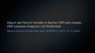 Warum die FernUni Vorreiter in Sachen OER sein müsste -
OER zwischen Anspruch und Wirklichkeit
Markus Deimann & Sebastian Vogt, #OERde13, 2013-10-15, Berlin
 