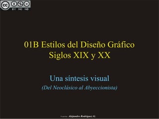 01B Estilos del Diseño Gráfico 
Siglos XIX y XX 
Una síntesis visual 
(Del Neoclásico al Abyeccionista) 
)XHQWH Alejandro Rodríguez G 
 
