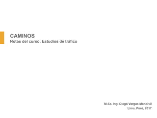 CAMINOS
Notas del curso: Estudios de tráfico
M.Sc. Ing. Diego Vargas Mendivil
Lima, Perú, 2017
 