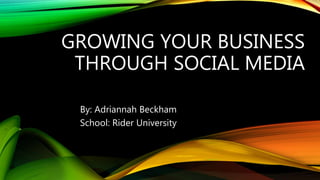 GROWING YOUR BUSINESS
THROUGH SOCIAL MEDIA
By: Adriannah Beckham
School: Rider University
 